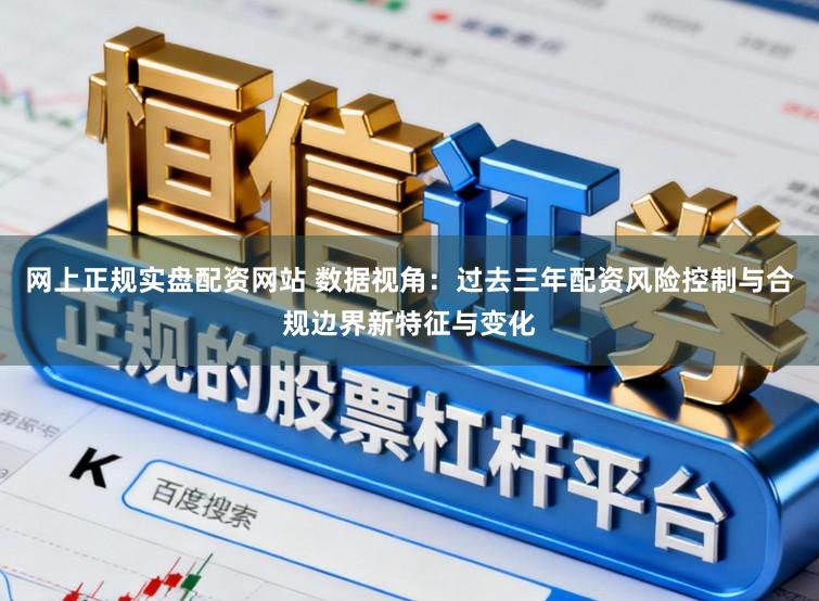 网上正规实盘配资网站 数据视角：过去三年配资风险控制与合规边界新特征与变化