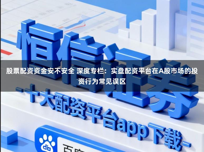 股票配资资金安不安全 深度专栏:实盘配资平台在A股市场的投资行为常见误区