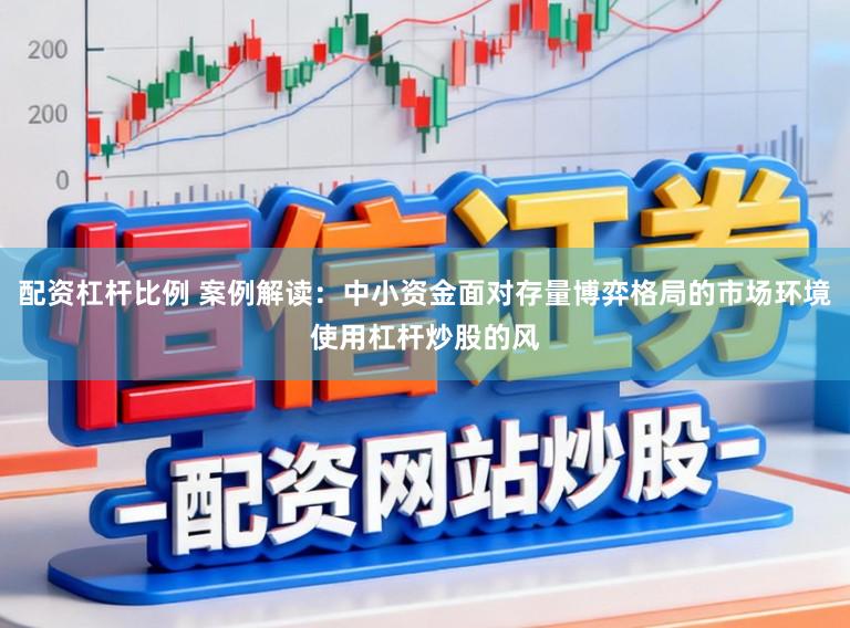 配资杠杆比例 案例解读：中小资金面对存量博弈格局的市场环境使用杠杆炒股的风