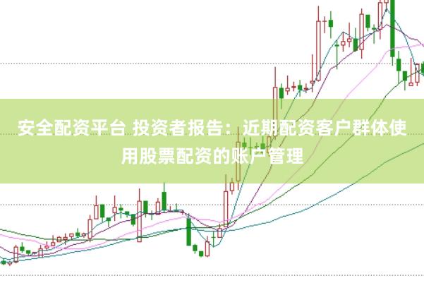 安全配资平台 投资者报告：近期配资客户群体使用股票配资的账户管理