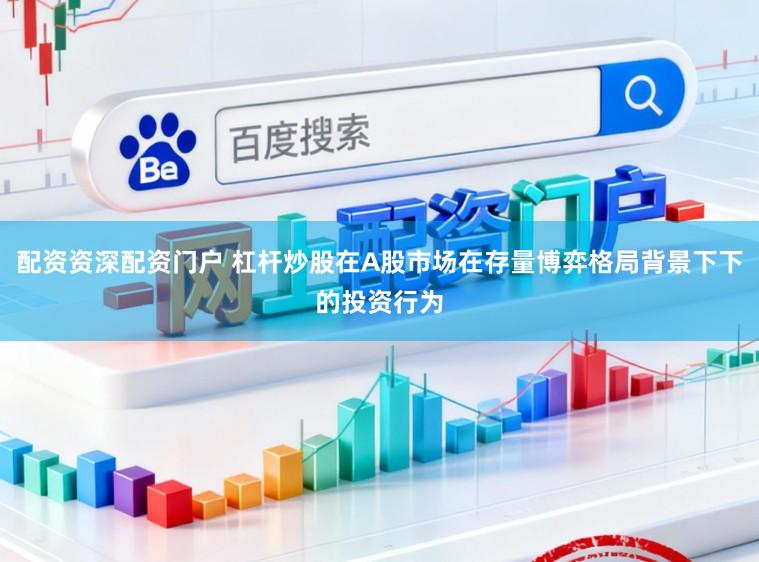 配资资深配资门户 杠杆炒股在A股市场在存量博弈格局背景下下的投资行为