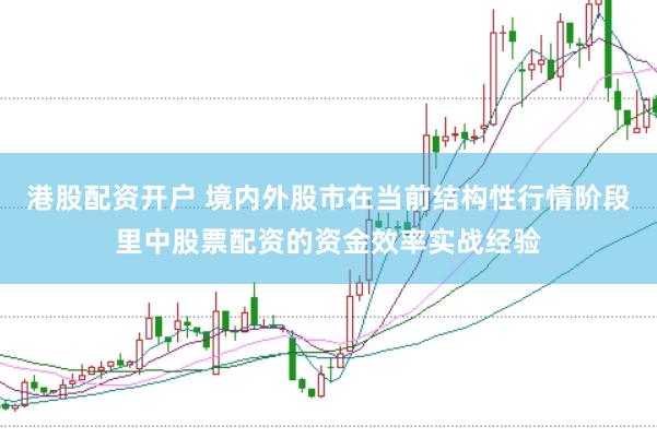 港股配资开户 境内外股市在当前结构性行情阶段里中股票配资的资金效率实战经验