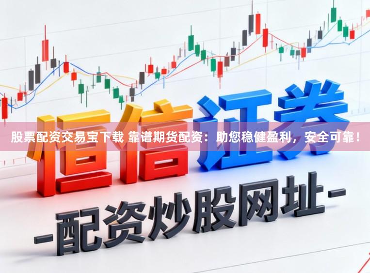 股票配资交易宝下载 靠谱期货配资：助您稳健盈利，安全可靠！