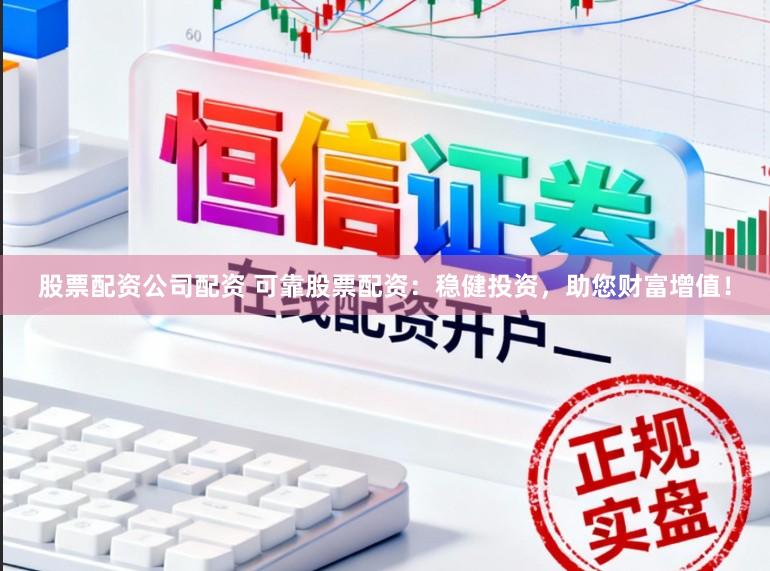 股票配资公司配资 可靠股票配资：稳健投资，助您财富增值！