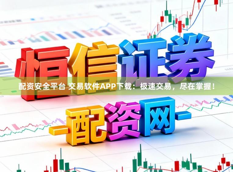 配资安全平台 交易软件APP下载：极速交易，尽在掌握！
