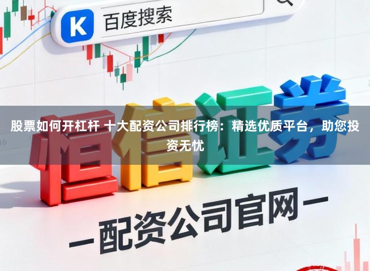股票如何开杠杆 十大配资公司排行榜：精选优质平台，助您投资无忧