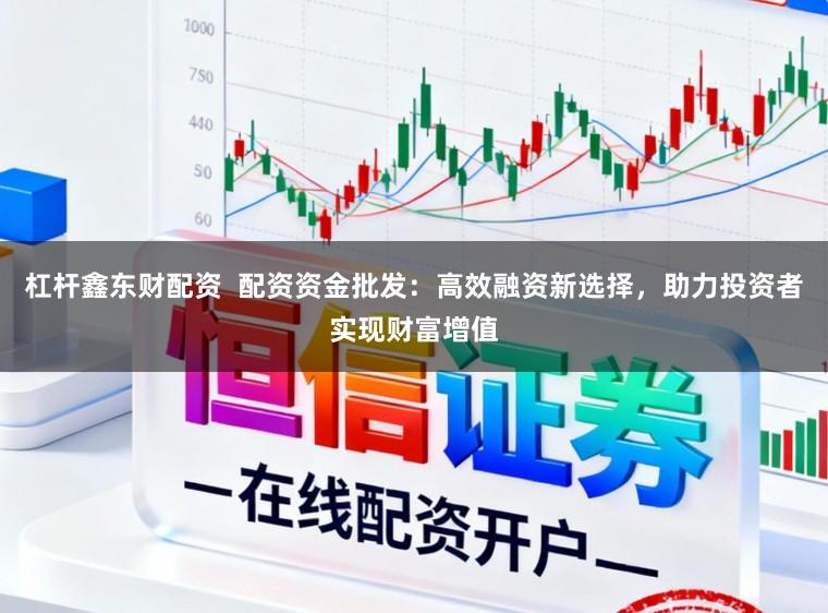杠杆鑫东财配资  配资资金批发：高效融资新选择，助力投资者实现财富增值