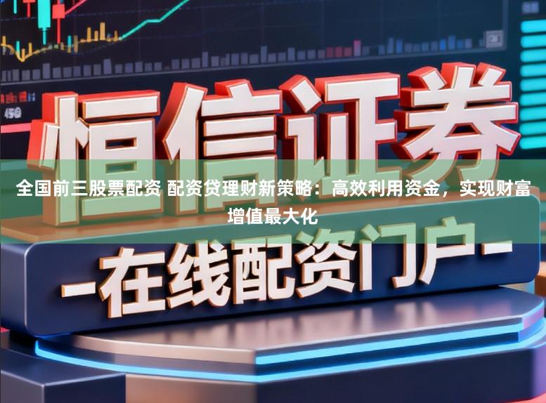 全国前三股票配资 配资贷理财新策略：高效利用资金，实现财富增值最大化