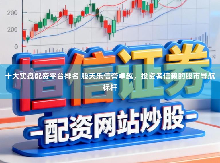 十大实盘配资平台排名 股天乐信誉卓越，投资者信赖的股市导航标杆