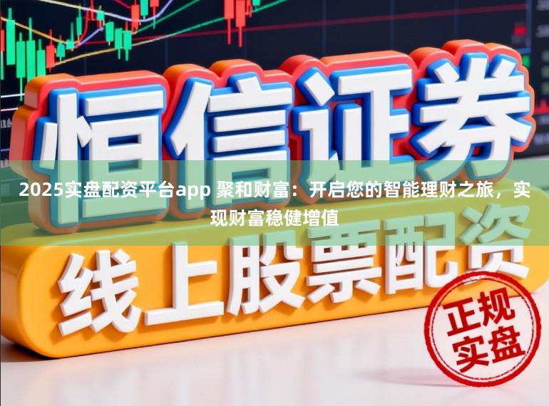 2025实盘配资平台app 聚和财富：开启您的智能理财之旅，实现财富稳健增值