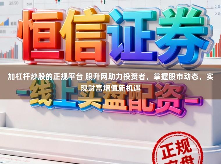 加杠杆炒股的正规平台 股升网助力投资者，掌握股市动态，实现财富增值新机遇
