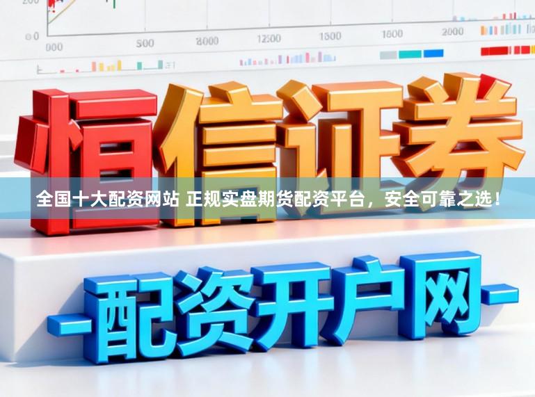 全国十大配资网站 正规实盘期货配资平台，安全可靠之选！