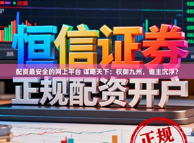 配资最安全的网上平台 谋略天下：权御九州，谁主沉浮？
