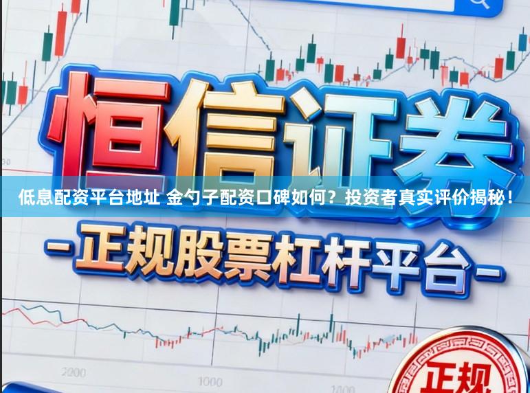 低息配资平台地址 金勺子配资口碑如何？投资者真实评价揭秘！