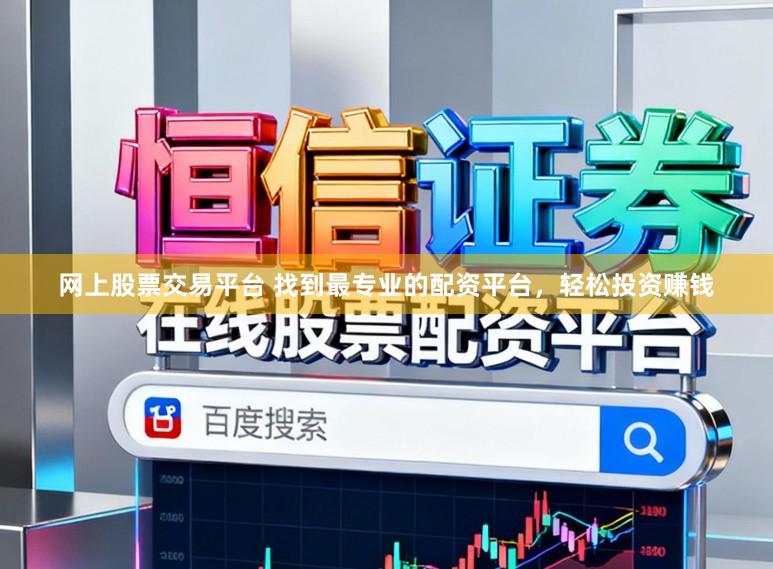 网上股票交易平台 找到最专业的配资平台，轻松投资赚钱