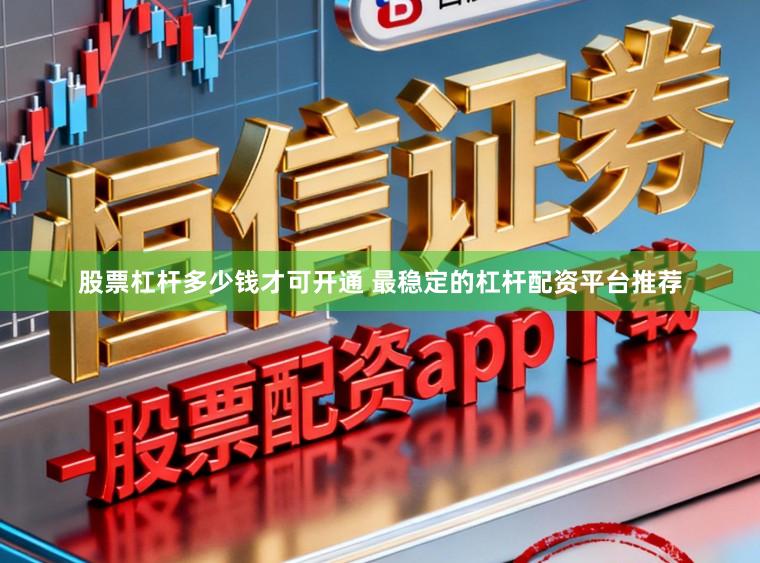 股票杠杆多少钱才可开通 最稳定的杠杆配资平台推荐