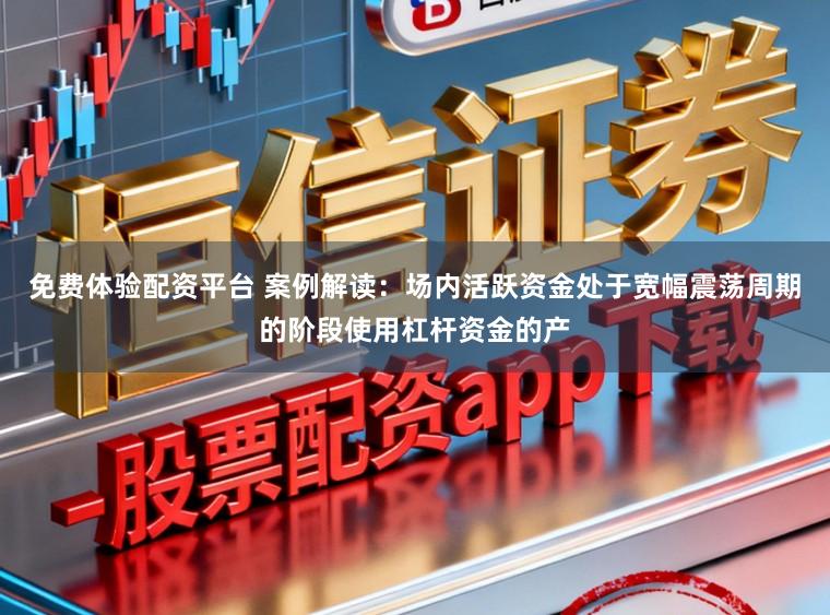免费体验配资平台 案例解读：场内活跃资金处于宽幅震荡周期的阶段使用杠杆资金的产