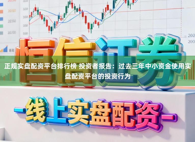 正规实盘配资平台排行榜 投资者报告：过去三年中小资金使用实盘配资平台的投资行为