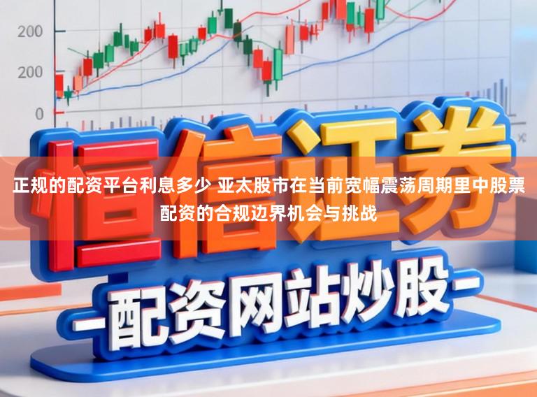 正规的配资平台利息多少 亚太股市在当前宽幅震荡周期里中股票配资的合规边界机会与挑战