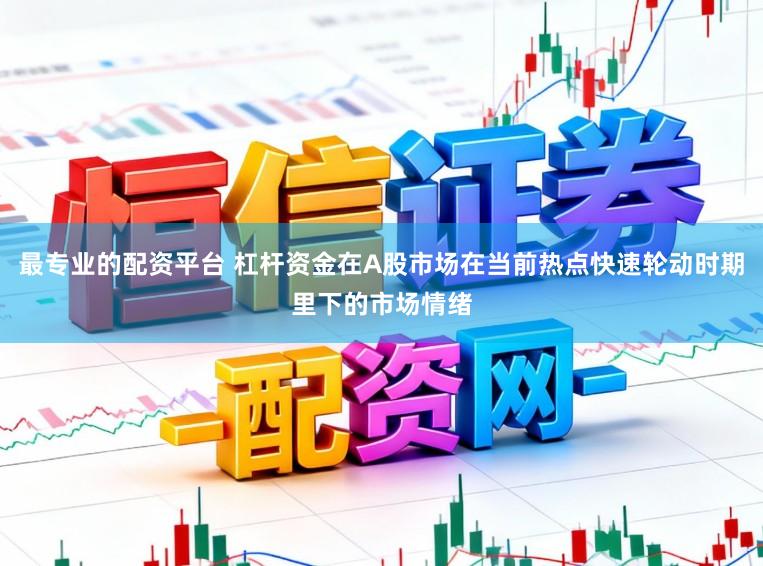 最专业的配资平台 杠杆资金在A股市场在当前热点快速轮动时期里下的市场情绪