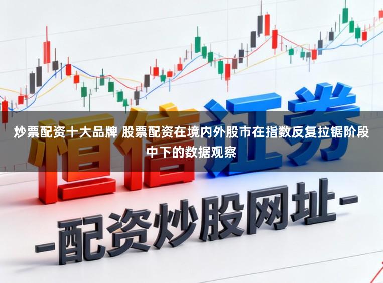 炒票配资十大品牌 股票配资在境内外股市在指数反复拉锯阶段中下的数据观察
