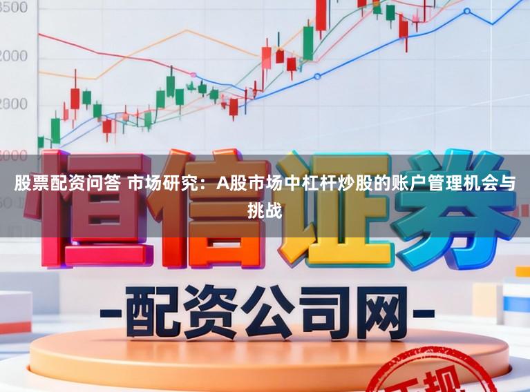 股票配资问答 市场研究：A股市场中杠杆炒股的账户管理机会与挑战