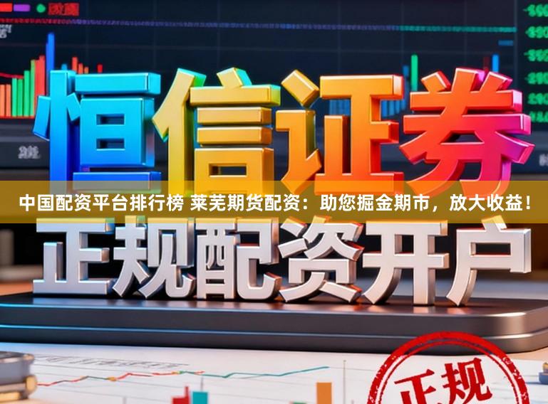 中国配资平台排行榜 莱芜期货配资：助您掘金期市，放大收益！
