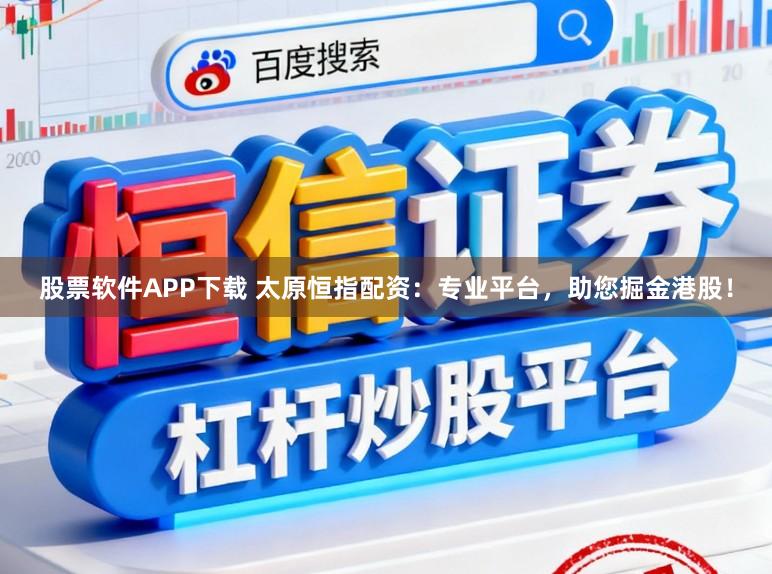 股票软件APP下载 太原恒指配资：专业平台，助您掘金港股！