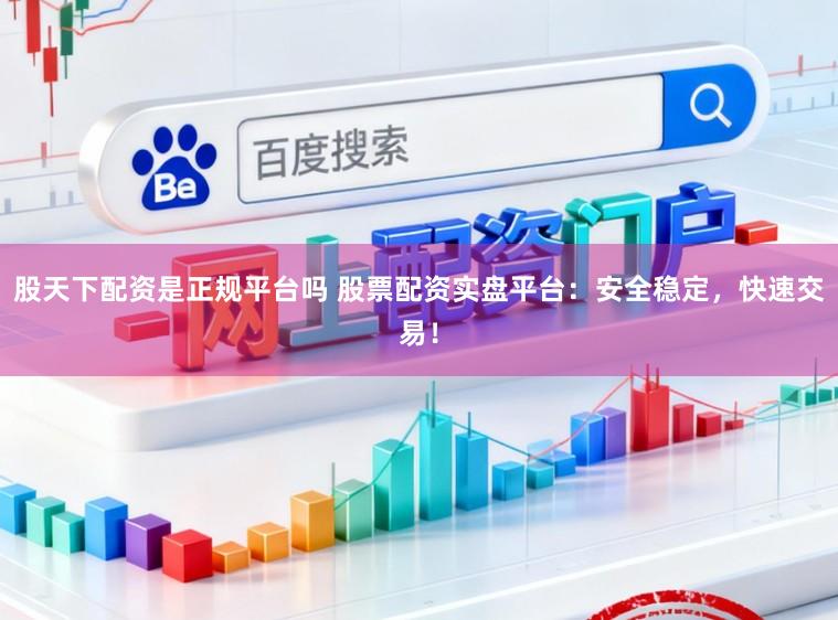 股天下配资是正规平台吗 股票配资实盘平台：安全稳定，快速交易！