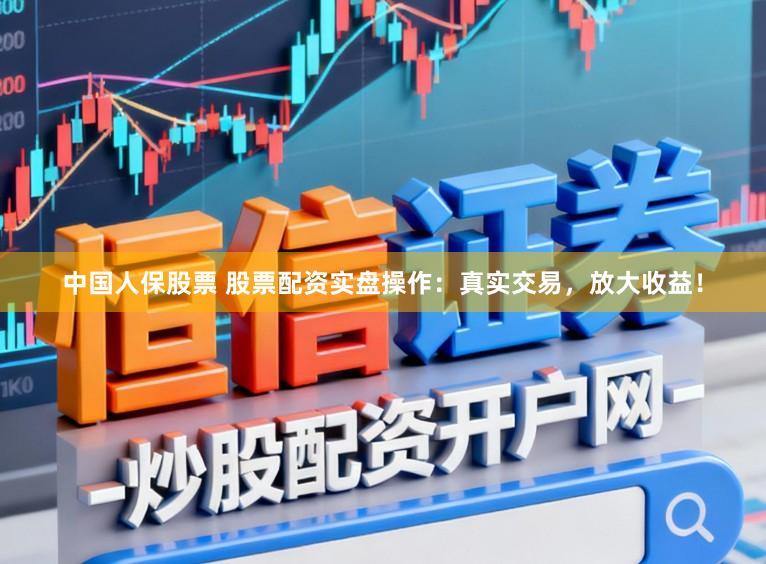 中国人保股票 股票配资实盘操作：真实交易，放大收益！