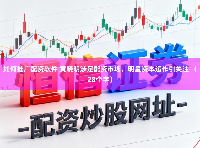 如何推广配资软件 黄晓明涉足配资市场,明星资本运作引关注 (28个字)