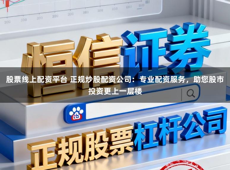 股票线上配资平台 正规炒股配资公司:专业配资服务,助您股市投资更上一层楼