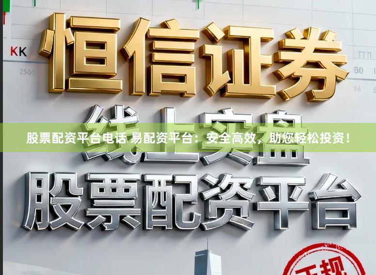 股票配资平台电话 易配资平台:安全高效,助您轻松投资!