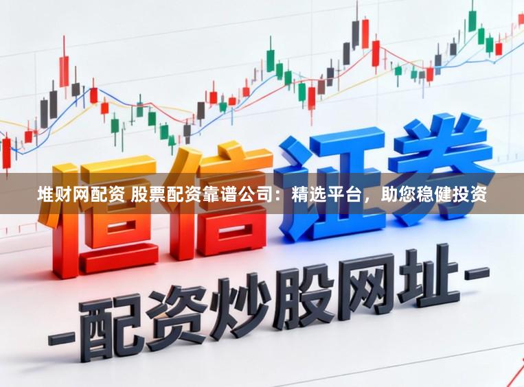 堆财网配资 股票配资靠谱公司:精选平台,助您稳健投资