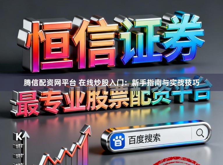 腾信配资网平台 在线炒股入门:新手指南与实战技巧