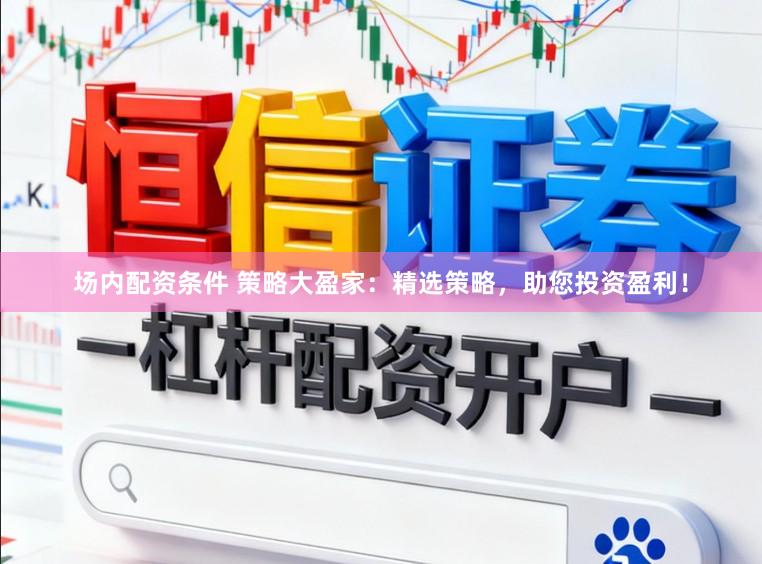 场内配资条件 策略大盈家：精选策略，助您投资盈利！