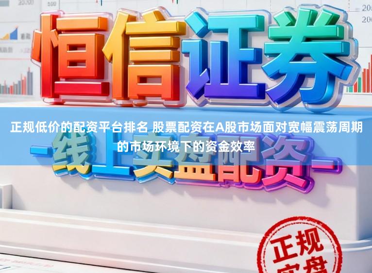 正规低价的配资平台排名 股票配资在A股市场面对宽幅震荡周期的市场环境下的资金效率