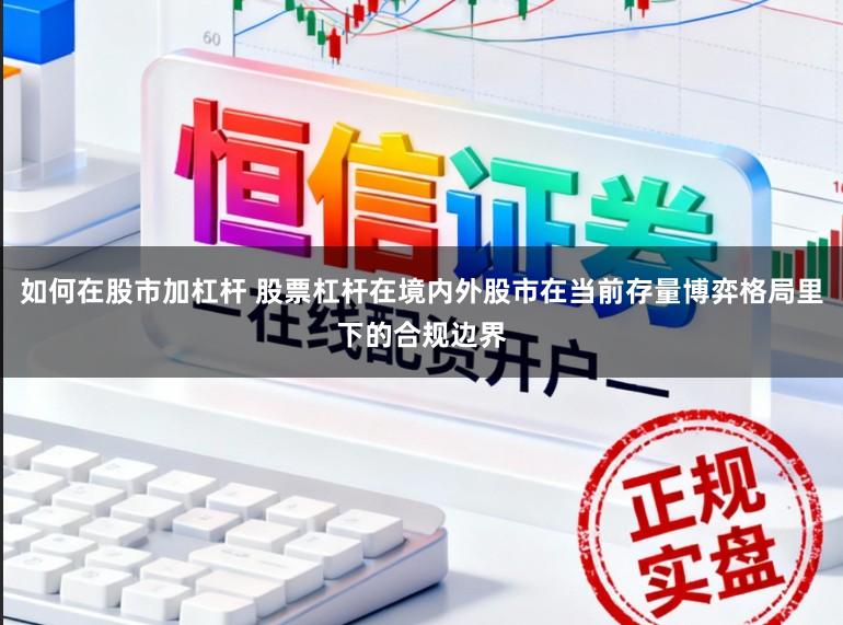 如何在股市加杠杆 股票杠杆在境内外股市在当前存量博弈格局里下的合规边界
