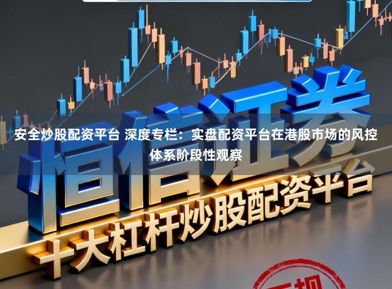 安全炒股配资平台 深度专栏：实盘配资平台在港股市场的风控体系阶段性观察