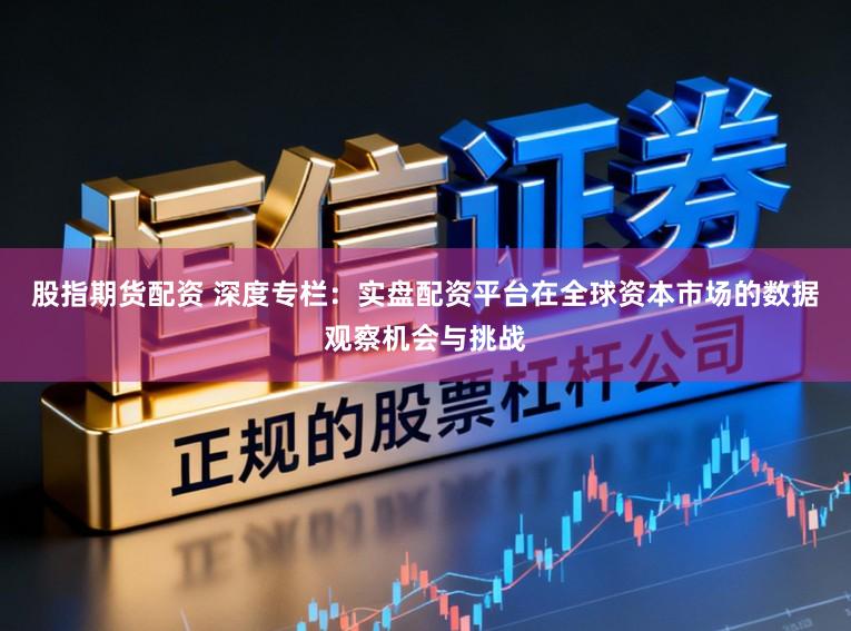 股指期货配资 深度专栏：实盘配资平台在全球资本市场的数据观察机会与挑战