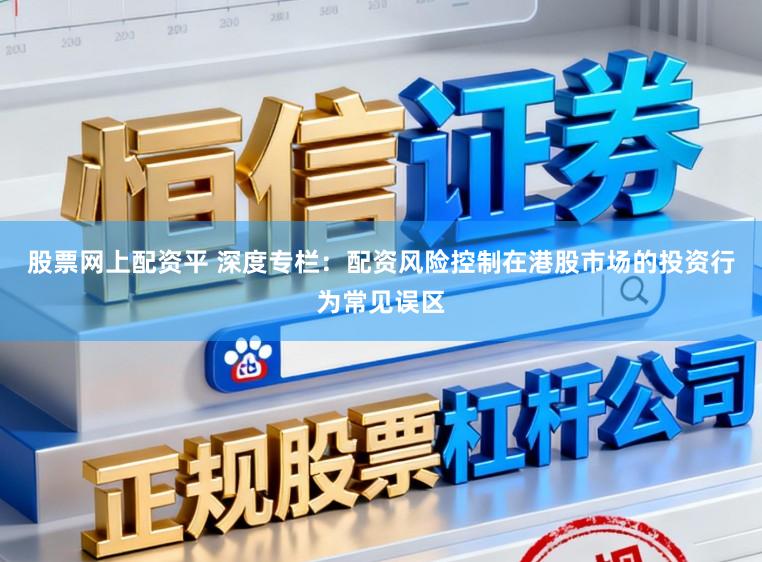 股票网上配资平 深度专栏:配资风险控制在港股市场的投资行为常见误区