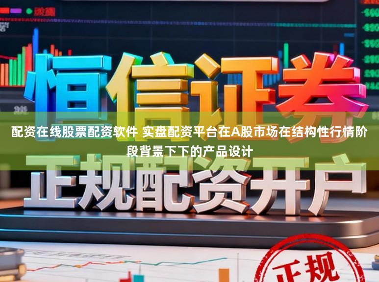 配资在线股票配资软件 实盘配资平台在A股市场在结构性行情阶段背景下下的产品设计