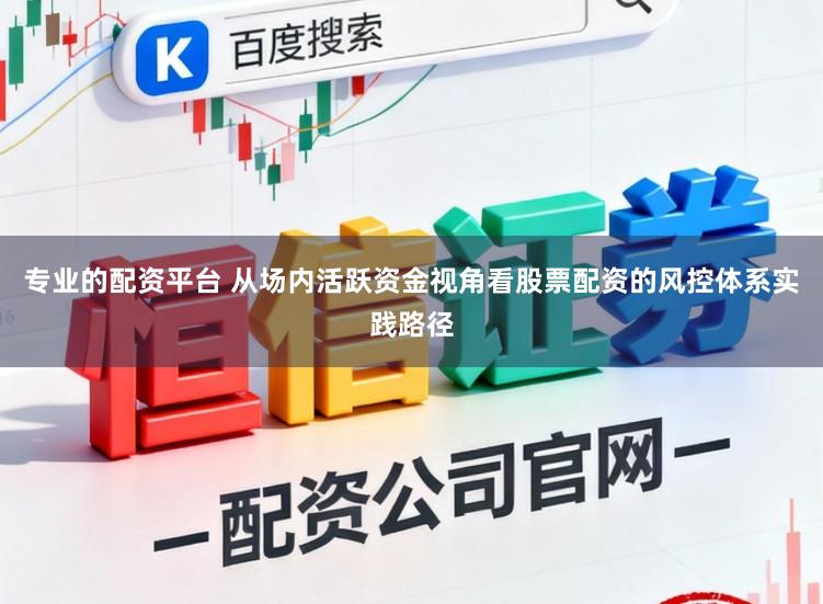 专业的配资平台 从场内活跃资金视角看股票配资的风控体系实践路径