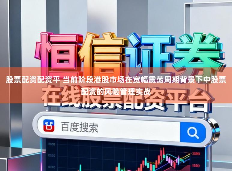 股票配资配资平 当前阶段港股市场在宽幅震荡周期背景下中股票配资的风险管理实战