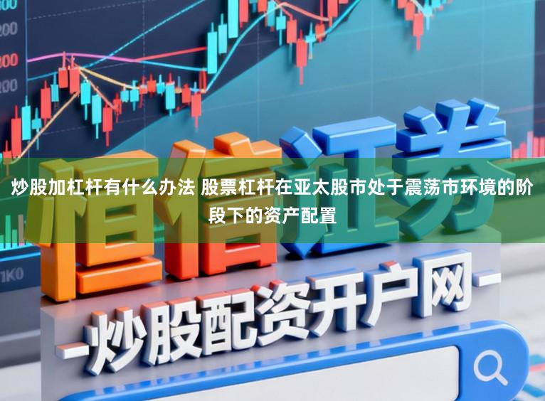 炒股加杠杆有什么办法 股票杠杆在亚太股市处于震荡市环境的阶段下的资产配置