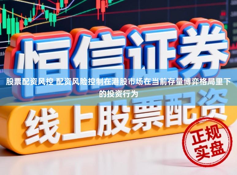 股票配资风控 配资风险控制在港股市场在当前存量博弈格局里下的投资行为