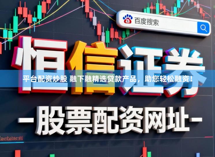 平台配资炒股 融下融精选贷款产品，助您轻松融资！