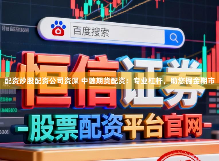 配资炒股配资公司资深 中融期货配资：专业杠杆，助您掘金期市