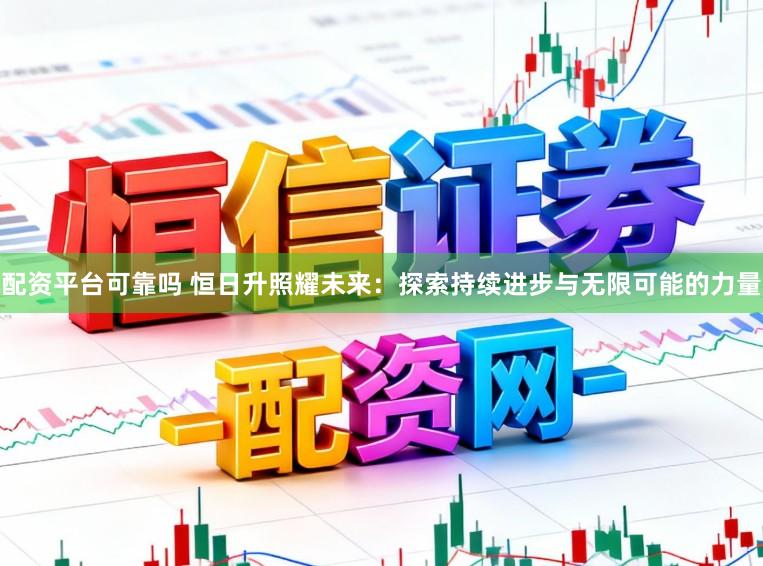 配资平台可靠吗 恒日升照耀未来：探索持续进步与无限可能的力量
