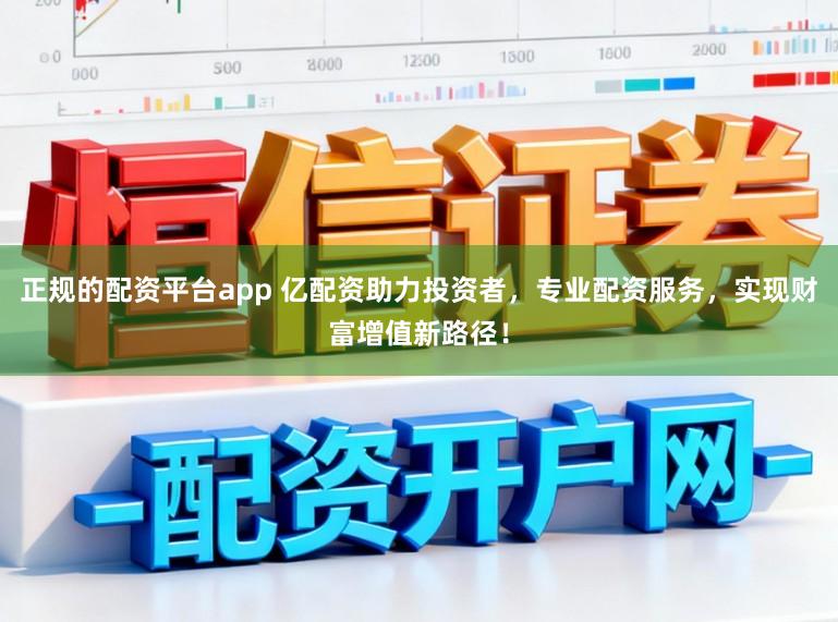 正规的配资平台app 亿配资助力投资者，专业配资服务，实现财富增值新路径！